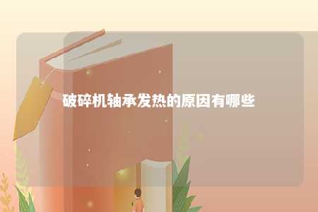 破碎机轴承发热的原因有哪些 