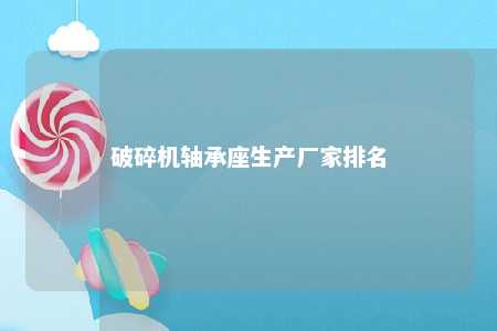 破碎机轴承座生产厂家排名 