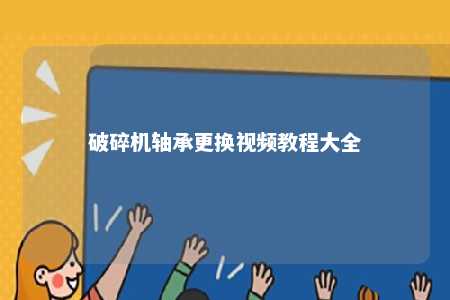破碎机轴承更换视频教程大全 