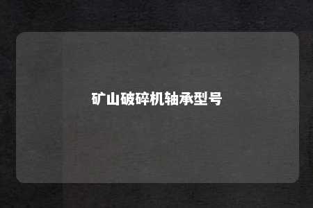 矿山破碎机轴承型号 