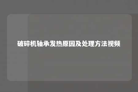 破碎机轴承发热原因及处理方法视频 